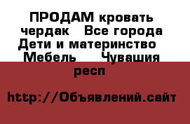 ПРОДАМ кровать чердак - Все города Дети и материнство » Мебель   . Чувашия респ.